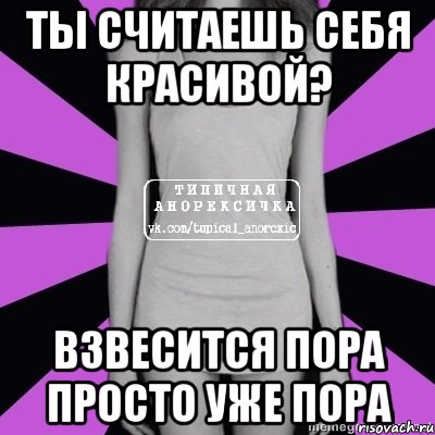 ты считаешь себя красивой? взвесится пора просто уже пора, Мем Типичная анорексичка