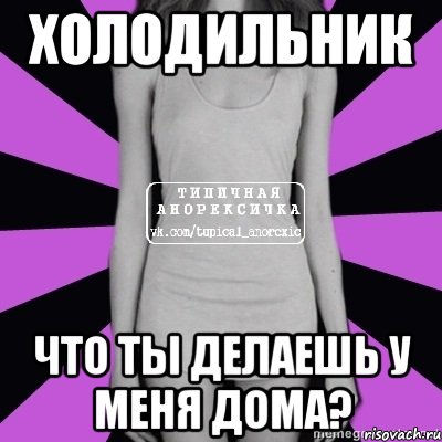 холодильник что ты делаешь у меня дома?