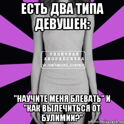 есть два типа девушек: "научите меня блевать" и "как вылечиться от булимии?"