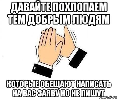 давайте похлопаем тем добрым людям которые обещают написать на вас заяву но не пишут, Мем  Апплодисменты