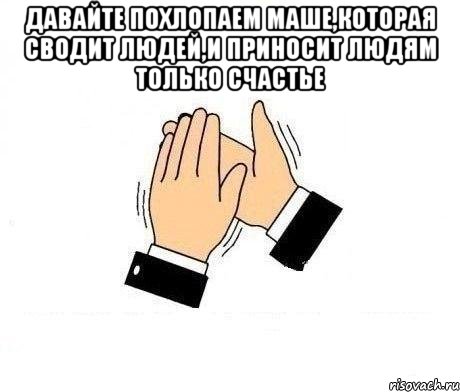 давайте похлопаем маше,которая сводит людей,и приносит людям только счастье , Мем  Апплодисменты