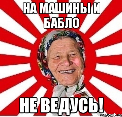 на машины и бабло не ведусь!