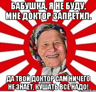 бабушка, я не буду, мне доктор запретил. да твой доктор сам ничего не знает, кушать все надо!, Мем  бабуля