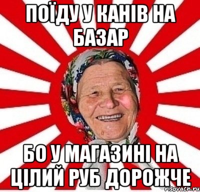 поїду у канів на базар бо у магазині на цілий руб дорожче