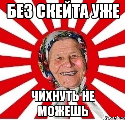 без скейта уже чихнуть не можешь