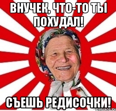 внучек, что-то ты похудал! съешь редисочки!