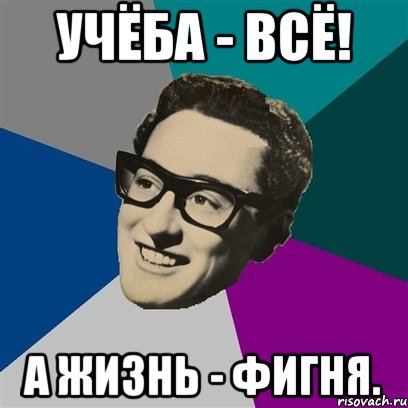 учёба - всё! а жизнь - фигня.