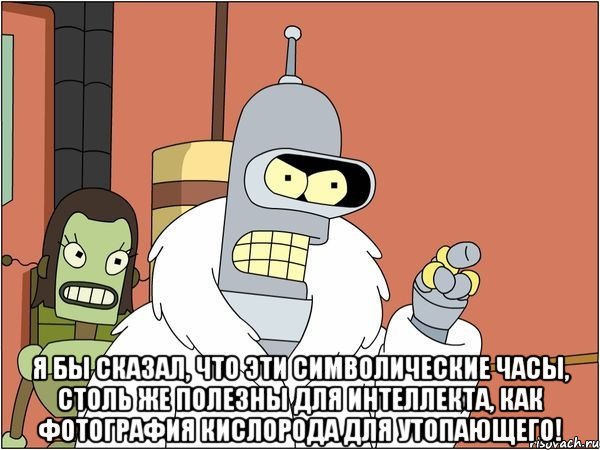  я бы сказал, что эти символические часы, столь же полезны для интеллекта, как фотография кислорода для утопающего!, Мем Бендер