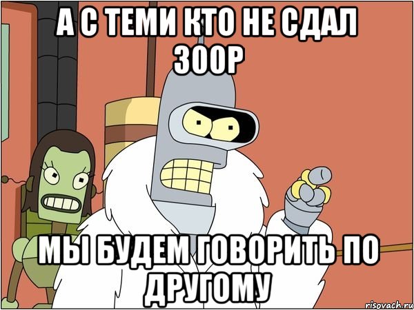 а с теми кто не сдал 300р мы будем говорить по другому