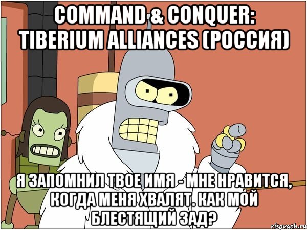 command & conquer: tiberium alliances (россия) я запомнил твое имя - мне нравится, когда меня хвалят. как мой блестящий зад?, Мем Бендер