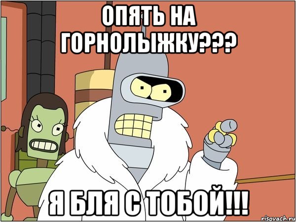 опять на горнолыжку??? я бля с тобой!!!