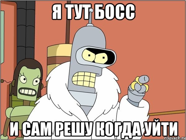 я тут босс и сам решу когда уйти