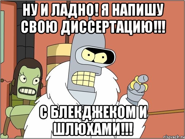 ну и ладно! я напишу свою диссертацию!!! с блекджеком и шлюхами!!!, Мем Бендер