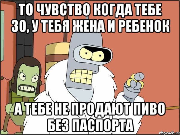 то чувство когда тебе 30, у тебя жена и ребенок а тебе не продают пиво без паспорта, Мем Бендер