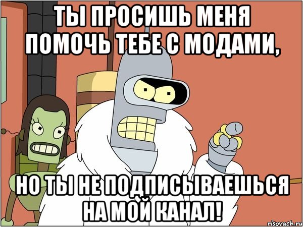 ты просишь меня помочь тебе с модами, но ты не подписываешься на мой канал!