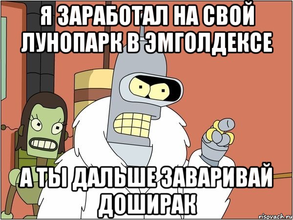 я заработал на свой лунопарк в эмголдексе а ты дальше заваривай доширак, Мем Бендер