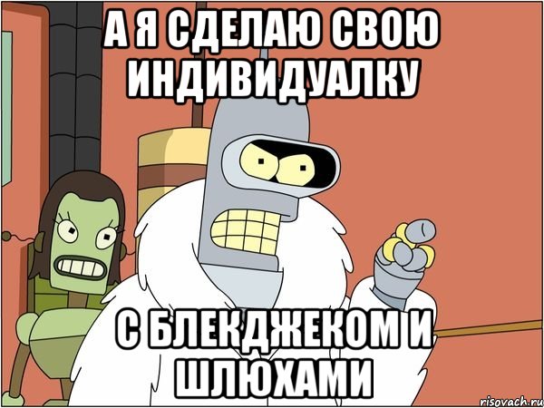 а я сделаю свою индивидуалку с блекджеком и шлюхами, Мем Бендер