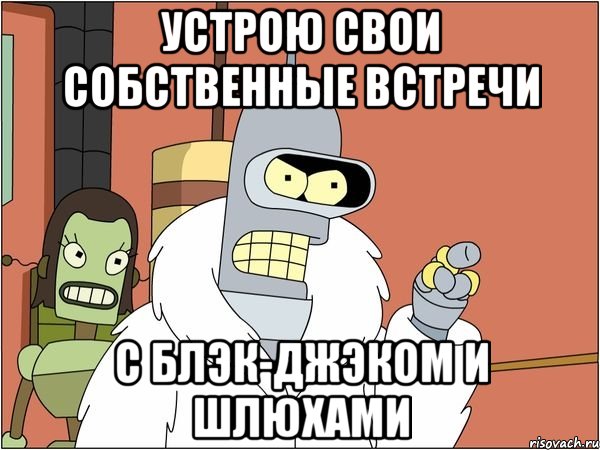 устрою свои собственные встречи с блэк-джэком и шлюхами, Мем Бендер