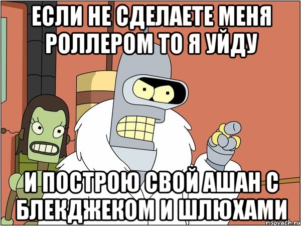 если не сделаете меня роллером то я уйду и построю свой ашан с блекджеком и шлюхами