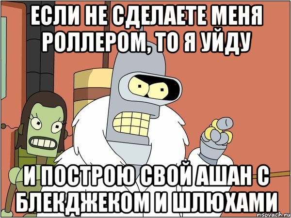 если не сделаете меня роллером, то я уйду и построю свой ашан с блекджеком и шлюхами