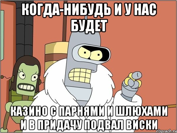 когда-нибудь и у нас будет казино с парнями и шлюхами и в придачу подвал виски