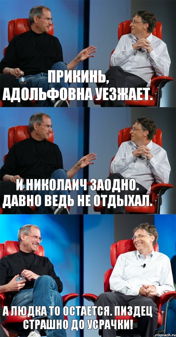 Прикинь, Адольфовна уезжает. И Николаич заодно. Давно ведь не отдыхал. А Людка то остается. Пиздец страшно до усрачки!