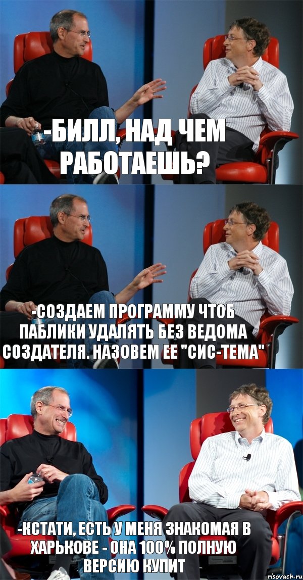 -Билл, над чем работаешь? -Создаем программу чтоб паблики удалять без ведома создателя. Назовем ее "СИС-ТЕМА" -Кстати, есть у меня знакомая в Харькове - она 100% полную версию купит, Комикс Стив Джобс и Билл Гейтс (3 зоны)