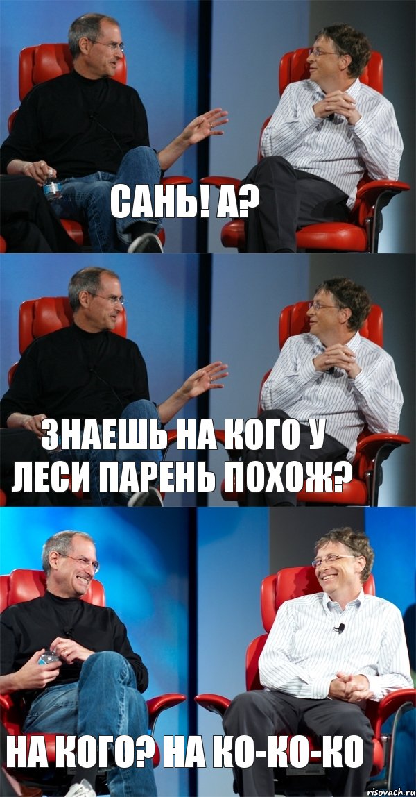 Сань! а? Знаешь на кого у Леси парень похож? на кого? на ко-ко-ко