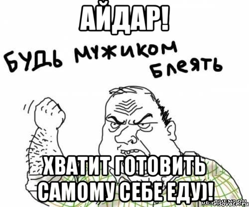 айдар! хватит готовить самому себе еду)!, Мем блять