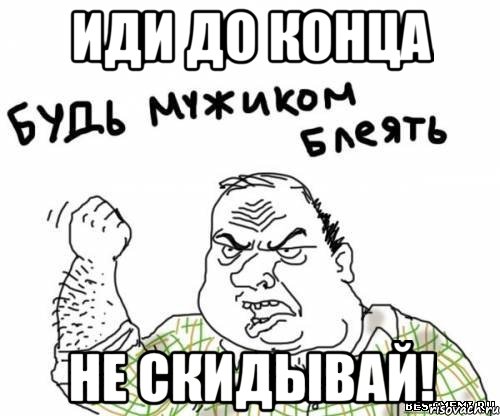 иди до конца не скидывай!, Мем блять