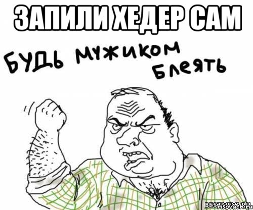 запили хедер сам , Мем блять