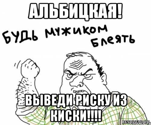 альбицкая! выведи риску из киски!!!, Мем блять