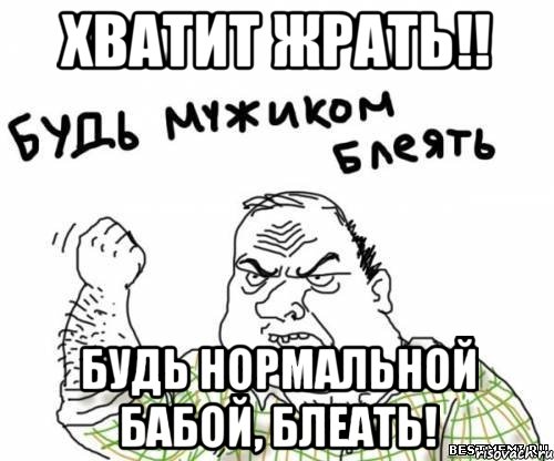 хватит жрать!! будь нормальной бабой, блеать!, Мем блять