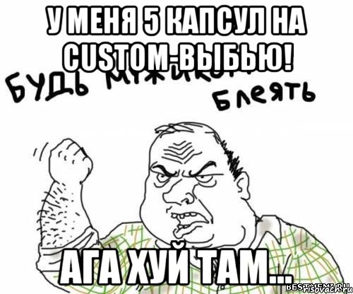 у меня 5 капсул на custom-выбью! ага хуй там..., Мем блять