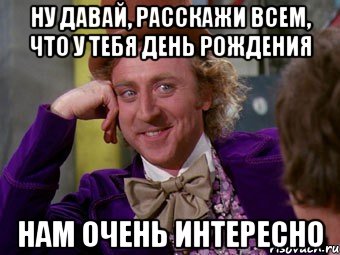 ну давай, расскажи всем, что у тебя день рождения нам очень интересно, Мем Ну давай расскажи (Вилли Вонка)