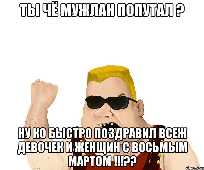 ты чё мужлан попутал ? ну ко быстро поздравил всеж девочек и женщин с восьмым мартом !!!??, Мем Боевой мужик блеать