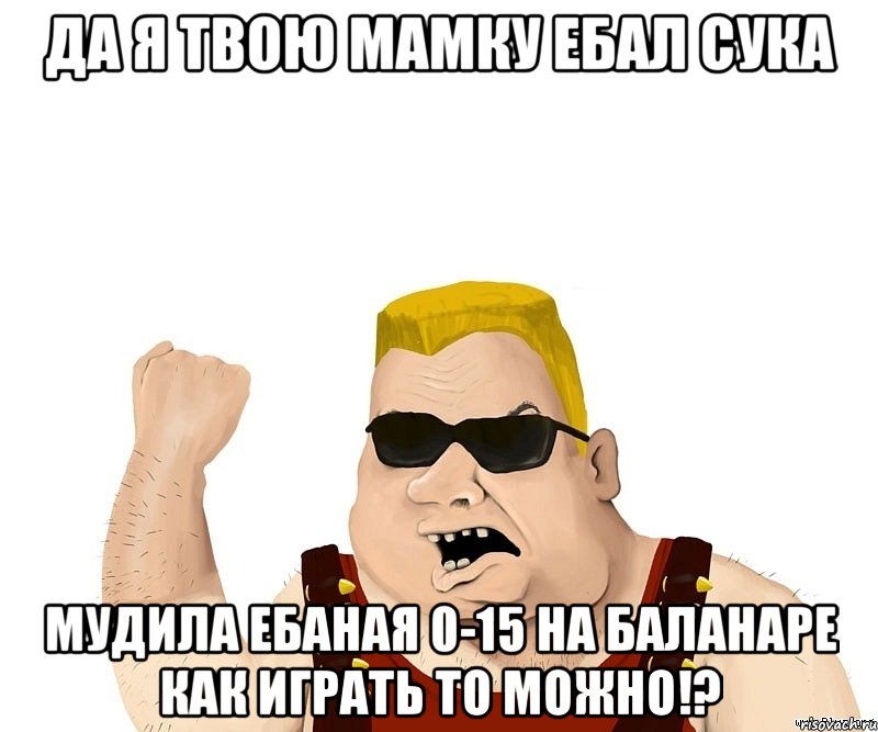 да я твою мамку ебал сука мудила ебаная 0-15 на баланаре как играть то можно!?, Мем Боевой мужик блеать