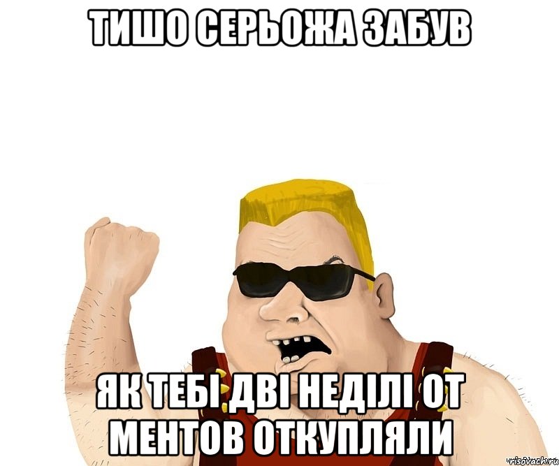 тишо серьожа забув як тебі дві неділі от ментов откупляли, Мем Боевой мужик блеать