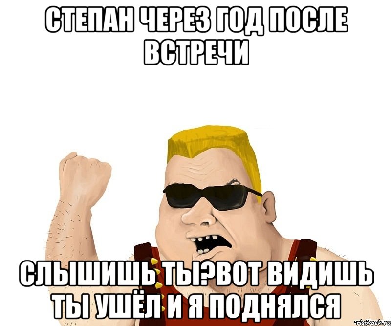 степан через год после встречи слышишь ты?вот видишь ты ушёл и я поднялся, Мем Боевой мужик блеать