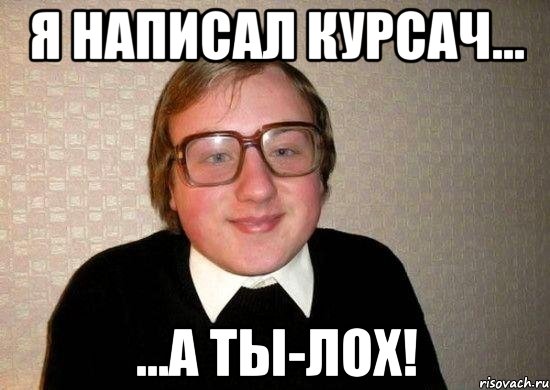 я написал курсач... ...а ты-лох!, Мем Ботан