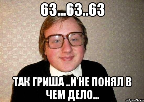 63...63..63 так гриша ..и не понял в чем дело..., Мем Ботан