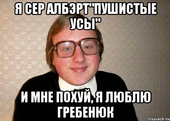 я сер албэрт"пушистые усы" и мне похуй, я люблю гребенюк, Мем Ботан