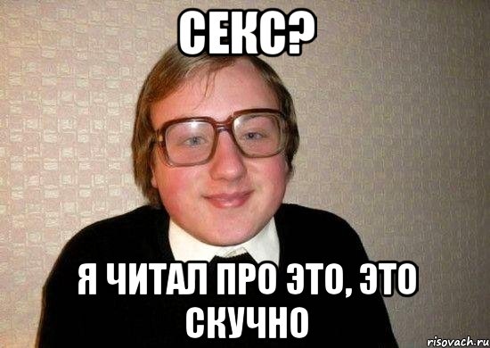 секс? я читал про это, это скучно