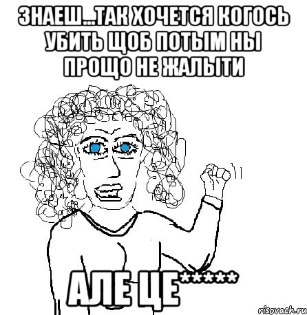 знаеш...так хочется когось убить щоб потым ны прощо не жалыти але це*****, Мем Будь бабой-блеадь