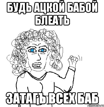 будь ацкой бабой блеать затагъ всех баб, Мем Будь бабой-блеадь