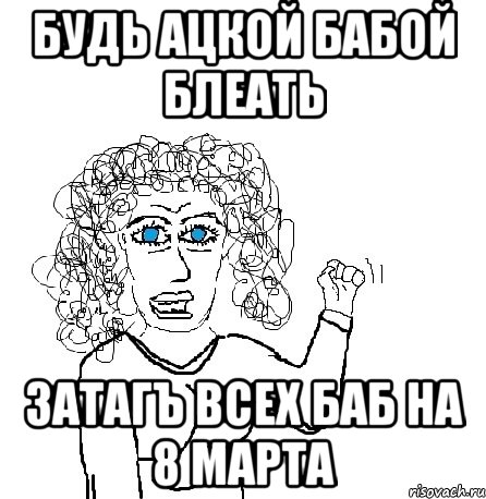 будь ацкой бабой блеать затагъ всех баб на 8 марта, Мем Будь бабой-блеадь