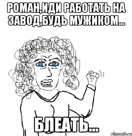 роман,иди работать на завод,будь мужиком... блеать..., Мем Будь бабой-блеадь