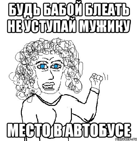 будь бабой блеать не уступай мужику место в автобусе, Мем Будь бабой-блеадь