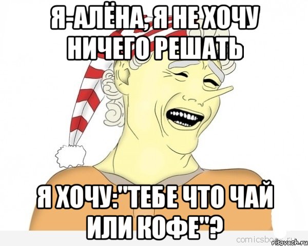 я-алёна, я не хочу ничего решать я хочу:"тебе что чай или кофе"?, Мем буратино