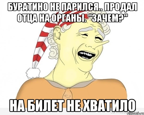 буратино не парился.. продал отца на органы. "зачем?" на билет не хватило, Мем буратино